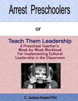 Arrest Preschoolers or Teach Them Leadership: A Preschool Workbook for Implementing Cultural Leadership in the Classroom
