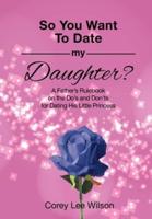 SO YOU WANT TO DATE MY DAUGHTER?: A Father's Rulebook on the Do's and Don'ts for Dating His Little Princess