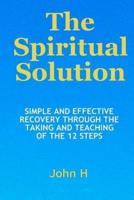The Spiritual Solution - Simple and Effective Recovery Through the Taking and Teaching of the 12 Steps
