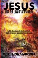 Jesus and the Law of Attraction: The Bible-Based Guide to Creating Perfect Health, Wealth, and Happiness Following Christ's Simple Formula