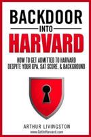 Backdoor Into Harvard: How to Get Admitted to Harvard for an Undergraduate or Graduate Degree Despite Your Gpa, SAT Score, & Background