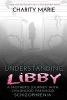 Understanding Libby : A Mother's Journey with Childhood Paranoid Schizophrenia