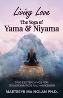 Living Love The Yoga of Yama & Niyama: Timeless Teachings for Transformation and Awakening