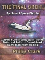 The Final Orbit: Apollo and Space Shuttle: Australia's Orroral Valley Space Tracking Station and the End of Ground-based Manned Space Flight Tracking