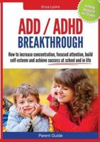 Parent Guide: ADD/ADHD Breakthrough - How to Increase Concentration, Focused Attention, Build Self-Esteem and Achieve Success at Sch
