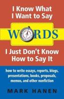 Words - I Know What I Want To Say - I Just Don't Know How To Say It:  How To Write Essays, Reports, Blogs, Presentations, Books, Proposals, Memos, And Other Nonfiction