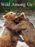 Wild Among Us: True Adventures of a Female Wildlife Photographer Who Stalks Bears, Wolves, Mountain Lions, Wild Horses and Other Ellu