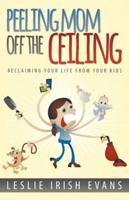 Peeling Mom Off the Ceiing: Reclaiming Your Life from Your Kids