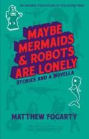 Maybe Mermaids & Robots are Lonely: Stories and a Novella