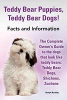 Teddy Bear Puppies, Teddy Bear Dogs! Facts and Information. the Complete Owner's Guide to the Dogs That Look Like Teddy Bears: Teddy Bear Dogs, Shicho