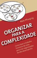 Organizar para a Complexidade: Como fazer o trabalho funcionar de novo, para criar organizações de alto desempenho