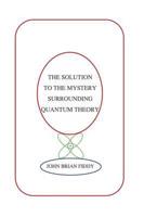 The Solution to the Mystery Surrounding Quantum Theory