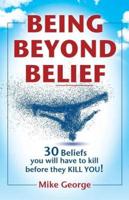 BEING BEYOND BELIEF: 30 Beliefs you will have to kill before they KILL YOU
