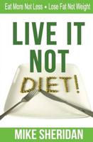 Live It NOT Diet!: Eat More Not Less. Lose Fat Not Weight.