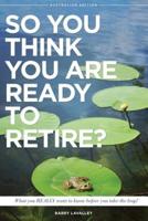 So You Think You Are Ready To Retire? Australian Edition: What You Need To Know Before You Take The Leap