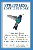 Stress Less. Love Life More: How to Stop Worrying, Reduce Anxiety, Eliminate Negative Thinking and Find Happiness