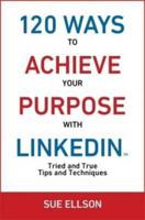 120 Ways To Achieve Your Purpose With LinkedIn : Tried And True Tips And Techniques