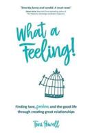 What a Feeling!: Finding love, freedom and the good life through creating great relationships