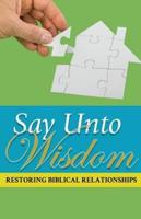 Say Unto Wisdom: Restoring Biblical Relationships