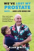 We've Lost My Prostate, Mate! ... And Life Goes On: One man's story and practical survival guide for Prostate Cancer