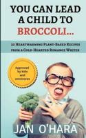 You Can Lead a Child to Broccoli...: 20 Heartwarming Plant-Based Recipes from a Cold-Hearted Romance Writer