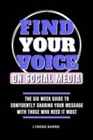 Find Your Voice On Social Media: THE SIX WEEK GUIDE TO CONFIDENTLY SHARING YOUR MESSAGE WITH THOSE WHO NEED IT MOST