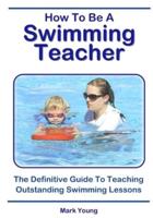 How To Be A Swimming Teacher: The Definitive Guide To Teaching Outstanding Swimming Lessons