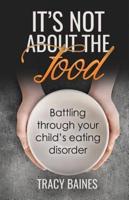 It's Not about the Food: Battling through your child's eating disorder