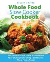 Whole Food Slow Cooker Cookbook: Your Essential Guide to the 30 Day Whole Food Challenge and Living a Sustainable Whole Food Lifestyle