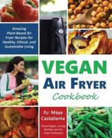 Vegan Air Fryer Cookbook: Amazing Plant-Based Air Fryer Recipes for Healthy, Ethical, and Sustainable Living