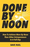 Done By Noon®: How To Achieve More By Noon Than Other Entrepreneurs In A Full Day