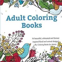 Adult Coloring Books: A Coloring Book for Adults Featuring 50 Whimsical and Fantasy Inspired Images of Flowers, Floral Designs, and Animals.