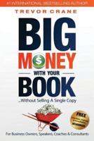 Big Money With Your Book: Without Selling A Single Copy: For Business Owners, Speakers, Coaches & Consultants