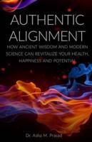 Authentic Alignment: How Ancient Wisdom and Modern Science Can Revitalize Your Health, Happiness and Potential