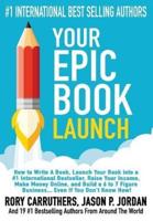 Your EPIC Book Launch : How to Write A Book, Launch Your Book into a #1 International Bestseller, Raise Your Income, Make Money Online, and Build a 6 to 7 Figure Business... Even If You Don't Know How