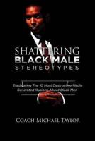 Shattering Black Male Stereotypes: Eradicating The 10 Most Destructive Media Generated Illusions About Black Men