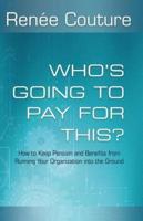Who's Going To Pay For This?: How to Keep Pension and Benefits From Running Your Organization Into the Ground