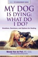 My Dog Is Dying: What Do I Do?: Emotions, Decisions, and Options for Healing