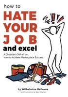 How to Hate Your Job & Excel: A Christian's Tell All On How To Achieve Marketplace Success