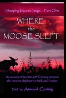 Where the Moose Slept: An account of two late-20th Century pioneers who "saw the elephant" on the last frontier