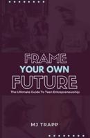 Frame Your Own Future: The Ultimate Guide to Teen Entrepreneurship