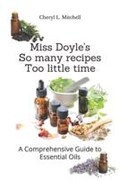 Miss Doyle's So many recipes Too little time...: A Comprehensive Guide to Essential Oils