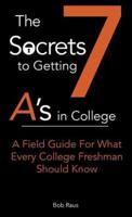 The 7 Secrets to Getting A's in College: A Field Guide For What Every College Freshman Should Know