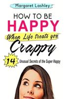 How To Be Happy When Life Treats You Crappy: 14 Unusual Secrets of the Super Happy