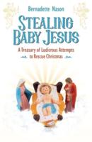 STEALING BABY JESUS: A Treasury of Ludicrous Attempts to Rescue Christmas