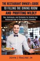 The Restaurant Owner's Guide To Filling The Dining Room and Profiting Wildly: Tips, Techniques, and Strategies For Growing ANY Restaurant Even In the Toughest Economies