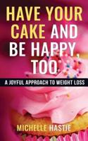 Have Your Cake and Be Happy, Too: A Joyful Approach to Weight Loss