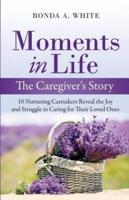 Moments in Life, The Caregiver's Story: 10 Nurturing Caretakers Reveal the Joy and Struggle in Caring for Their Loved Ones