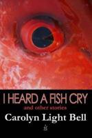 I Heard A Fish Cry: And Other Stories
