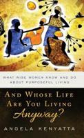 And Whose Life Are You Living Anyway?: What Wise Women Know And Do About Purposeful Living